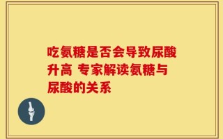 吃氨糖是否会导致尿酸升高 专家解读氨糖与尿酸的关系