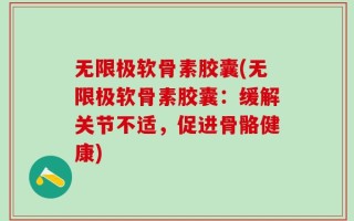无限极软骨素胶囊(无限极软骨素胶囊：缓解关节不适，促进骨骼健康)