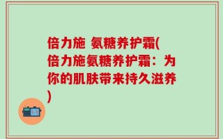 倍力施 氨糖养护霜(倍力施氨糖养护霜：为你的肌肤带来持久滋养)
