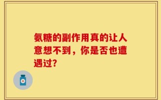 氨糖的副作用真的让人意想不到，你是否也遭遇过？