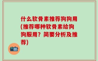 什么软骨素推荐狗狗用(推荐哪种软骨素给狗狗服用？简要分析及推荐)