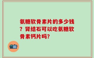氨糖软骨素片的多少钱？肾结石可以吃氨糖软骨素钙片吗？
