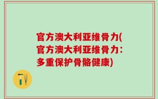 官方澳大利亚维骨力(官方澳大利亚维骨力：多重保护骨骼健康)