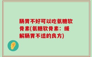 肠胃不好可以吃氨糖软骨素(氨糖软骨素：缓解肠胃不适的良方)