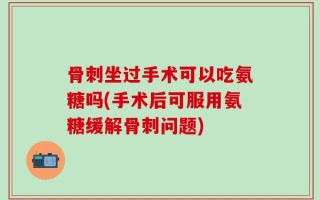 骨刺坐过手术可以吃氨糖吗(手术后可服用氨糖缓解骨刺问题)