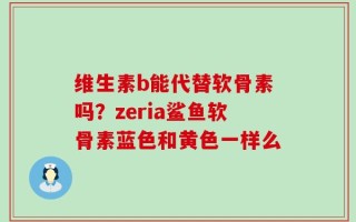 维生素b能代替软骨素吗？zeria鲨鱼软骨素蓝色和黄色一样么