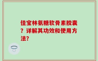 佳宝林氨糖软骨素胶囊？详解其功效和使用方法？