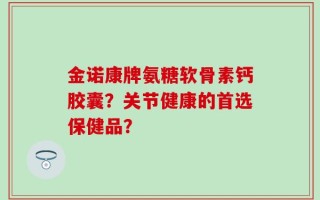 金诺康牌氨糖软骨素钙胶囊？关节健康的首选保健品？