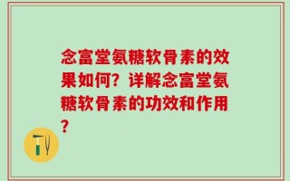 念富堂氨糖软骨素的效果如何？详解念富堂氨糖软骨素的功效和作用？