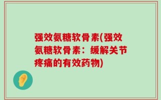 强效氨糖软骨素(强效氨糖软骨素：缓解关节疼痛的有效药物)