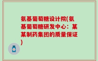 氨基葡萄糖设计院(氨基葡萄糖研发中心：某某制药集团的质量保证)