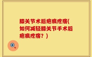 膝关节术后疤痕疙瘩(如何减轻膝关节手术后疤痕疙瘩？)