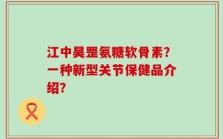 江中昊罡氨糖软骨素？一种新型关节保健品介绍？
