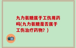 九力氨糖属于工伤用药吗(九力氨糖是否属于工伤治疗药物？)