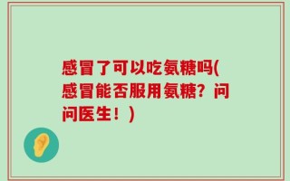 感冒了可以吃氨糖吗(感冒能否服用氨糖？问问医生！)