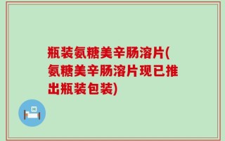 瓶装氨糖美辛肠溶片(氨糖美辛肠溶片现已推出瓶装包装)