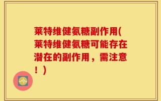 莱特维健氨糖副作用(莱特维健氨糖可能存在潜在的副作用，需注意！)