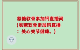 氨糖软骨素加钙直播间(氨糖软骨素加钙直播：关心关节健康。)
