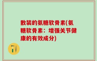 散装的氨糖软骨素(氨糖软骨素：增强关节健康的有效成分)