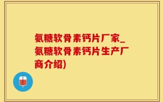 氨糖软骨素钙片厂家_氨糖软骨素钙片生产厂商介绍)