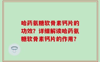 哈药氨糖软骨素钙片的功效？详细解读哈药氨糖软骨素钙片的作用？