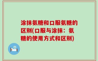 涂抹氨糖和口服氨糖的区别(口服与涂抹：氨糖的使用方式和区别)