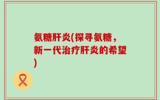 氨糖肝炎(探寻氨糖，新一代治疗肝炎的希望)