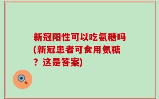新冠阳性可以吃氨糖吗(新冠患者可食用氨糖？这是答案)