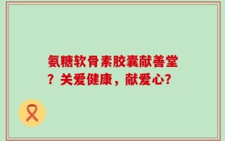 氨糖软骨素胶囊献善堂？关爱健康，献爱心？