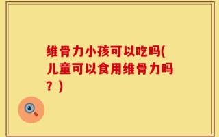 维骨力小孩可以吃吗(儿童可以食用维骨力吗？)
