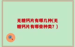 无糖钙片有哪几种(无糖钙片有哪些种类？)