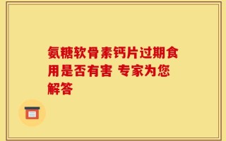 氨糖软骨素钙片过期食用是否有害 专家为您解答