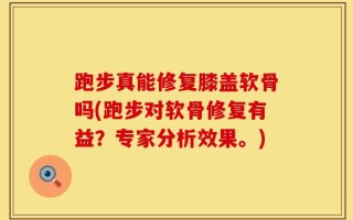 跑步真能修复膝盖软骨吗(跑步对软骨修复有益？专家分析效果。)