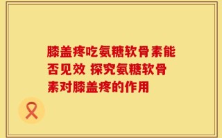 膝盖疼吃氨糖软骨素能否见效 探究氨糖软骨素对膝盖疼的作用