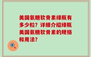 美国氨糖软骨素绿瓶有多少粒？详细介绍绿瓶美国氨糖软骨素的规格和用法？
