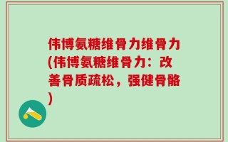 伟博氨糖维骨力维骨力(伟博氨糖维骨力：改善骨质疏松，强健骨骼)
