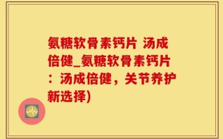 氨糖软骨素钙片 汤成倍健_氨糖软骨素钙片：汤成倍健，关节养护新选择)