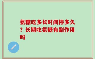 氨糖吃多长时间停多久？长期吃氨糖有副作用吗