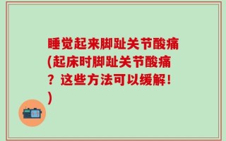 睡觉起来脚趾关节酸痛(起床时脚趾关节酸痛？这些方法可以缓解！)