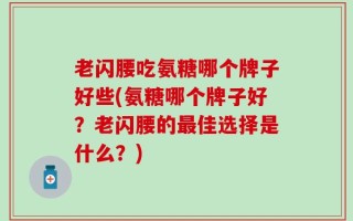 老闪腰吃氨糖哪个牌子好些(氨糖哪个牌子好？老闪腰的最佳选择是什么？)