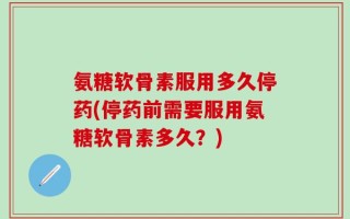 氨糖软骨素服用多久停药(停药前需要服用氨糖软骨素多久？)
