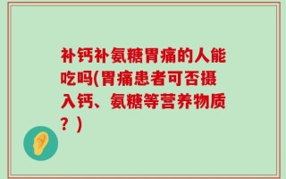 补钙补氨糖胃痛的人能吃吗(胃痛患者可否摄入钙、氨糖等营养物质？)