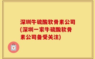 深圳牛硫酸软骨素公司(深圳一家牛硫酸软骨素公司备受关注)