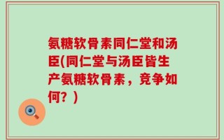 氨糖软骨素同仁堂和汤臣(同仁堂与汤臣皆生产氨糖软骨素，竞争如何？)