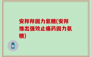 安邦邦固力氨糖(安邦推出强效止痛药固力氨糖)