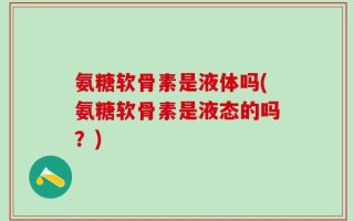 氨糖软骨素是液体吗(氨糖软骨素是液态的吗？)