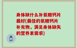身体缺什么补氨糖钙片最好(最佳的氨糖钙片补充物，满足身体缺失的营养素需求)