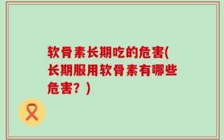 软骨素长期吃的危害(长期服用软骨素有哪些危害？)