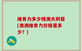 维骨力多少钱澳大利亚(澳洲维骨力价格是多少？)