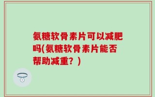 氨糖软骨素片可以减肥吗(氨糖软骨素片能否帮助减重？)